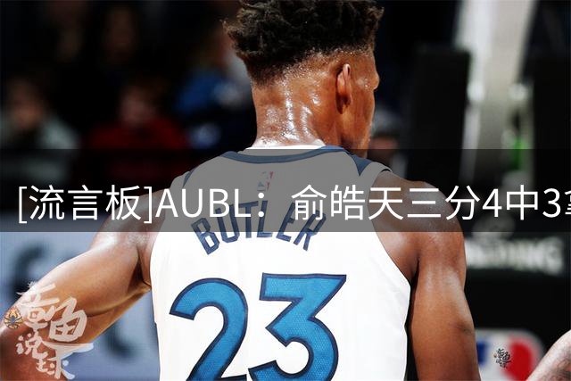 [流言板]AUBL：俞皓天三分4中3拿到12分，清华36-40落后菲律宾大学